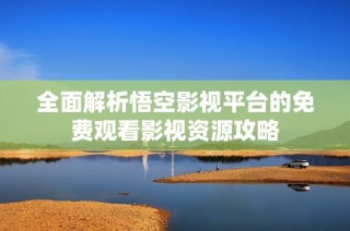 全面解析悟空影视平台的免费观看影视资源攻略