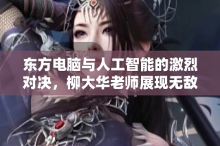 东方电脑与人工智能的激烈对决，柳大华老师展现无敌智慧