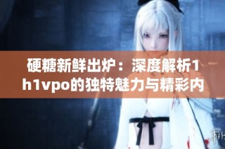 硬糖新鲜出炉：深度解析1h1vpo的独特魅力与精彩内容
