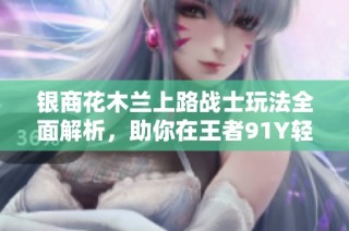 银商花木兰上路战士玩法全面解析，助你在王者91Y轻松上分