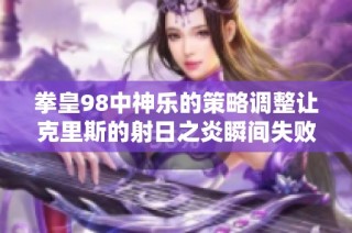 拳皇98中神乐的策略调整让克里斯的射日之炎瞬间失败