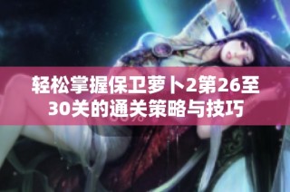轻松掌握保卫萝卜2第26至30关的通关策略与技巧