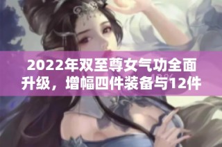 2022年双至尊女气功全面升级，增幅四件装备与12件武器耳环上衣鞋子全解析