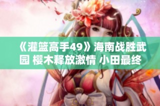 《灌篮高手49》海南战胜武园 樱木释放激情 小田最终解开心结