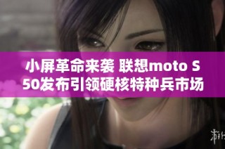 小屏革命来袭 联想moto S50发布引领硬核特种兵市场新潮流