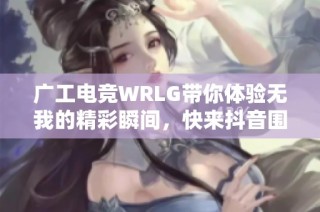 广工电竞WRLG带你体验无我的精彩瞬间，快来抖音围观吧！