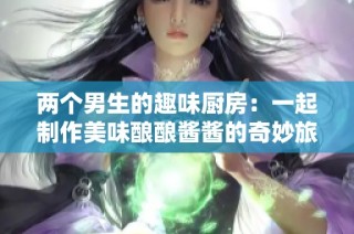 两个男生的趣味厨房：一起制作美味酿酿酱酱的奇妙旅程