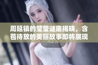 周延镇的莹莹谜底揭晓，含苞待放的美丽故事即将展现