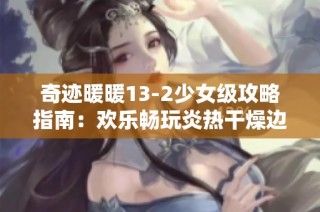 奇迹暖暖13-2少女级攻略指南：欢乐畅玩炎热干燥边境的秘密