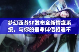 梦幻西游SF发布全新情缘系统，与你的宿命伴侣相遇不再遥远