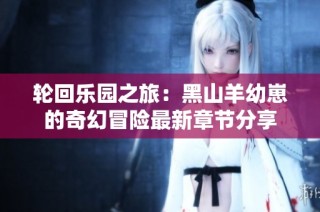 轮回乐园之旅：黑山羊幼崽的奇幻冒险最新章节分享