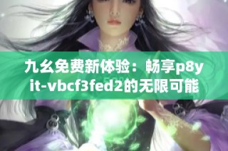 九幺免费新体验：畅享p8yit-vbcf3fed2的无限可能