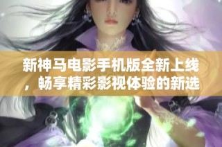 新神马电影手机版全新上线，畅享精彩影视体验的新选择