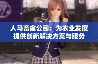 人马畜禽公司：为农业发展提供创新解决方案与服务