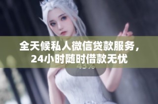 全天候私人微信贷款服务，24小时随时借款无忧