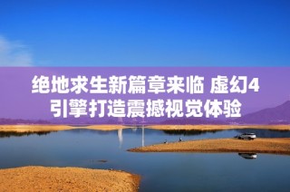 绝地求生新篇章来临 虚幻4引擎打造震撼视觉体验
