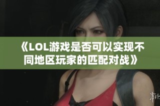 《LOL游戏是否可以实现不同地区玩家的匹配对战》