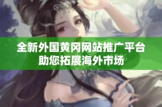 全新外国黄冈网站推广平台助您拓展海外市场