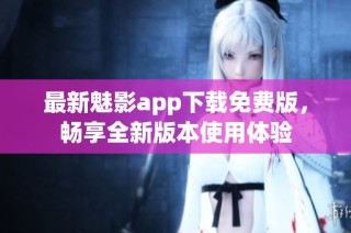 最新魅影app下载免费版，畅享全新版本使用体验