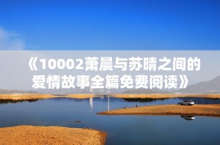 《10002萧晨与苏晴之间的爱情故事全篇免费阅读》
