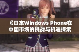 《日本Windows Phone在中国市场的挑战与机遇探索》