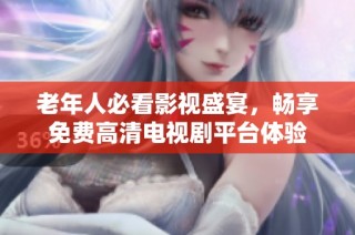 老年人必看影视盛宴，畅享免费高清电视剧平台体验