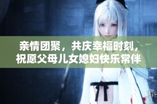 亲情团聚，共庆幸福时刻，祝愿父母儿女媳妇快乐常伴