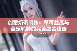 创意奶茶制作：草莓丝瓜与芭乐鸭脖的完美融合攻略