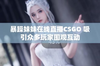 暴躁妹妹在线直播CSGO 吸引众多玩家围观互动