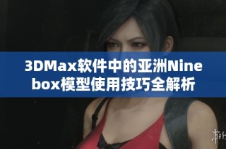 3DMax软件中的亚洲Ninebox模型使用技巧全解析