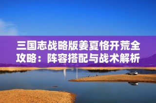 三国志战略版姜夏恪开荒全攻略：阵容搭配与战术解析详解