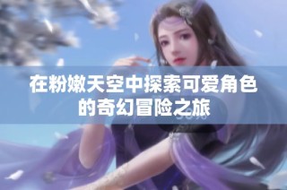 在粉嫩天空中探索可爱角色的奇幻冒险之旅