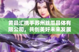 黄品汇携手苏州丝瓜晶体有限公司，共创美好未来发展新篇章