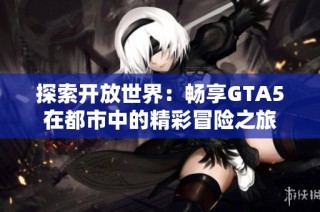 探索开放世界：畅享GTA5在都市中的精彩冒险之旅