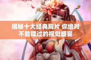 揭秘十大经典胸片 你绝对不能错过的视觉盛宴
