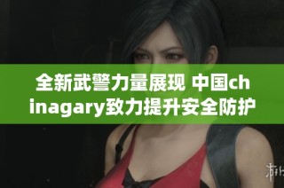 全新武警力量展现 中国chinagary致力提升安全防护能力