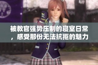 被教官强势压制的寝室日常，感受那份无法抗拒的魅力