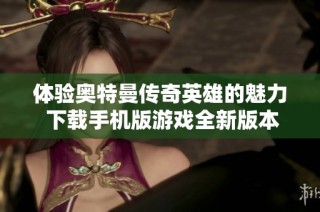 体验奥特曼传奇英雄的魅力 下载手机版游戏全新版本20.0.0