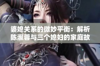 婆媳关系的微妙平衡：解析陈淑蓉与三个媳妇的家庭故事