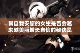 常自我安慰的女生是否会越来越美丽增长自信的秘诀是什么
