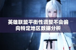英雄联盟平衡性调整不会偏向特定地区数据分析