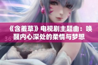 《含羞草》电视剧主题曲：唤醒内心深处的柔情与梦想