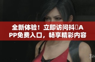 全新体验！立即访问抖抈APP免费入口，畅享精彩内容