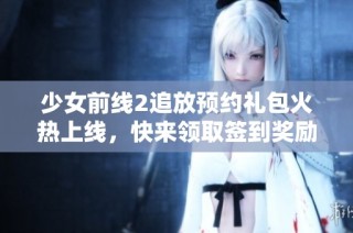 少女前线2追放预约礼包火热上线，快来领取签到奖励吧