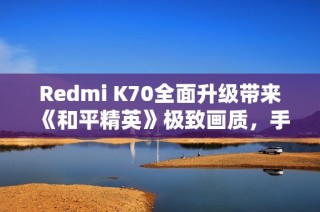 Redmi K70全面升级带来《和平精英》极致画质，手游体验再攀新高峰