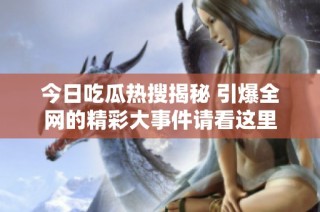 今日吃瓜热搜揭秘 引爆全网的精彩大事件请看这里