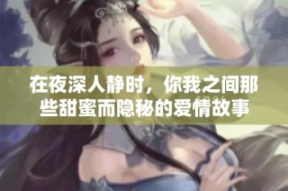 在夜深人静时，你我之间那些甜蜜而隐秘的爱情故事