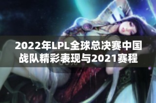 2022年LPL全球总决赛中国战队精彩表现与2021赛程分组分享