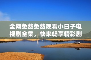 全网免费免费观看小日子电视剧全集，快来畅享精彩剧情！