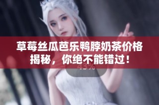 草莓丝瓜芭乐鸭脖奶茶价格揭秘，你绝不能错过！